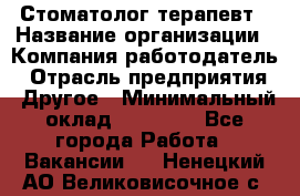 Стоматолог терапевт › Название организации ­ Компания-работодатель › Отрасль предприятия ­ Другое › Минимальный оклад ­ 20 000 - Все города Работа » Вакансии   . Ненецкий АО,Великовисочное с.